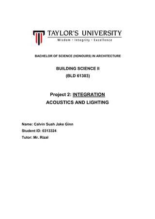 BACHELOR OF SCIENCE (HONOURS) IN ARCHITECTURE
BUILDING SCIENCE II
(BLD 61303)
Project 2: INTEGRATION
ACOUSTICS AND LIGHTING
Name: Calvin Suah Jake Ginn
Student ID: 0313324
Tutor: Mr. Rizal
 