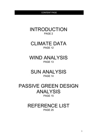 1
INTRODUCTION
PAGE 2
CLIMATE DATA
PAGE 12
WIND ANALYSIS
PAGE 13
SUN ANALYSIS
PAGE 14
PASSIVE GREEN DESIGN
ANALYSIS
PAGE 15
REFERENCE LIST
PAGE 25
CONTENT PAGE
 