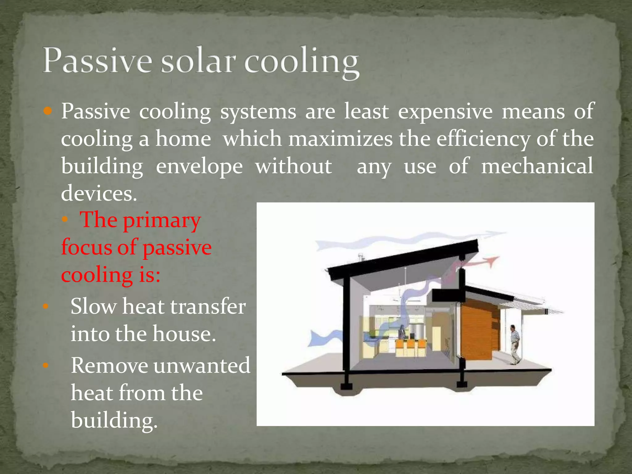  Passive cooling systems are least expensive means of
cooling a home which maximizes the efficiency of the
building envelope without any use of mechanical
devices.
• The primary
focus of passive
cooling is:
• Slow heat transfer
into the house.
• Remove unwanted
heat from the
building.
 