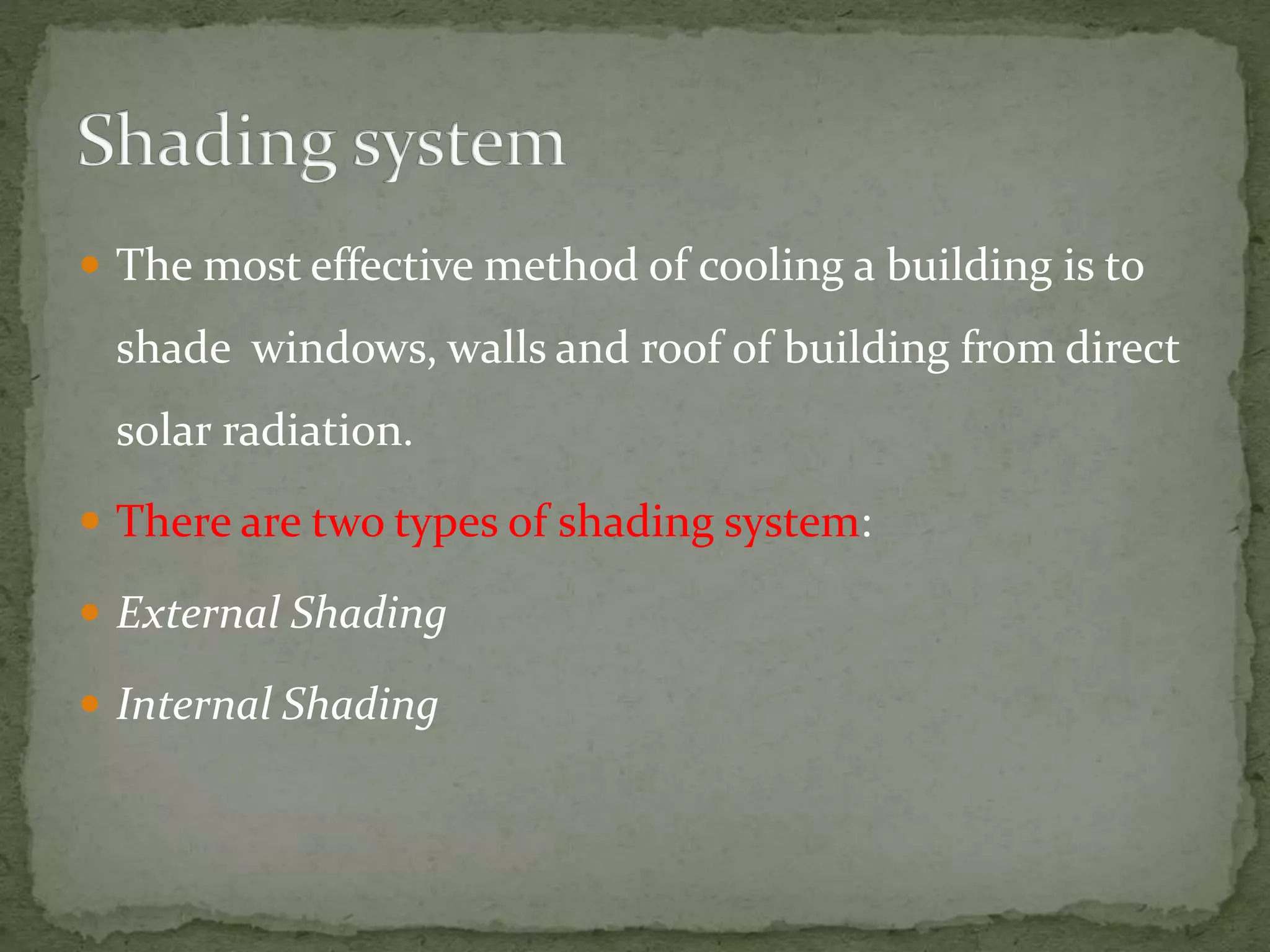  The most effective method of cooling a building is to
shade windows, walls and roof of building from direct
solar radiation.
 There are two types of shading system:
 External Shading
 Internal Shading
 