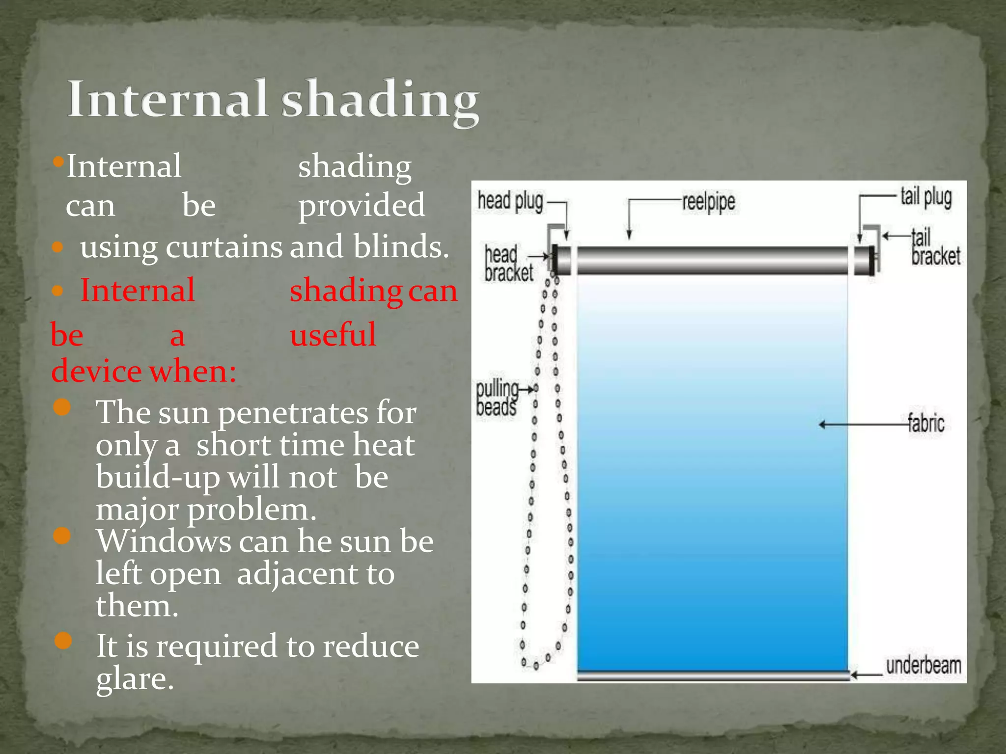 •Internal shading
can be provided
 using curtains and blinds.
 Internal shadingcan
be a useful
device when:
 The sun penetrates for
only a short time heat
build-up will not be
major problem.
 Windows can he sun be
left open adjacent to
them.
 It is required to reduce
glare.
 