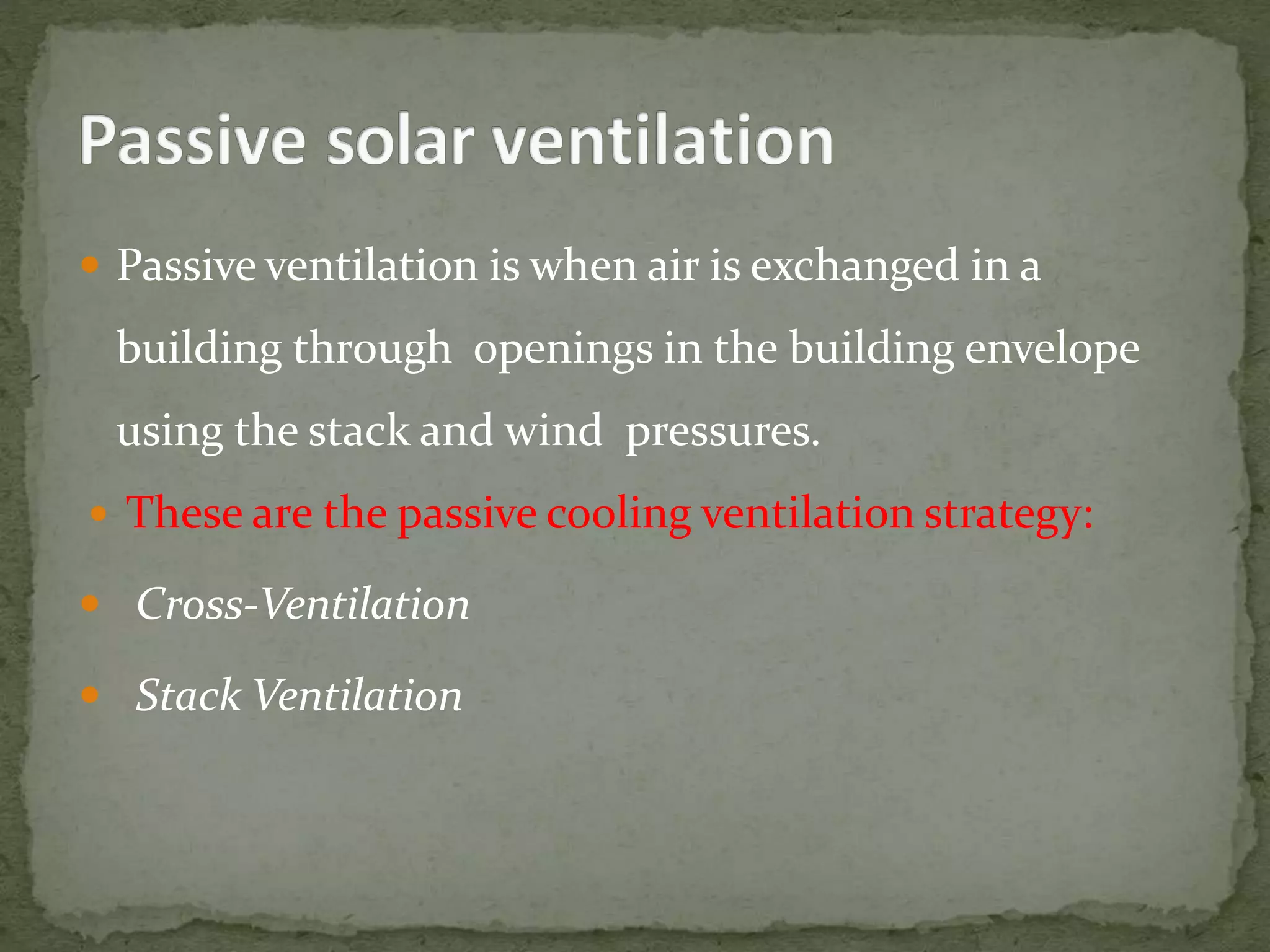  Passive ventilation is when air is exchanged in a
building through openings in the building envelope
using the stack and wind pressures.
 These are the passive cooling ventilation strategy:
 Cross-Ventilation
 Stack Ventilation
 