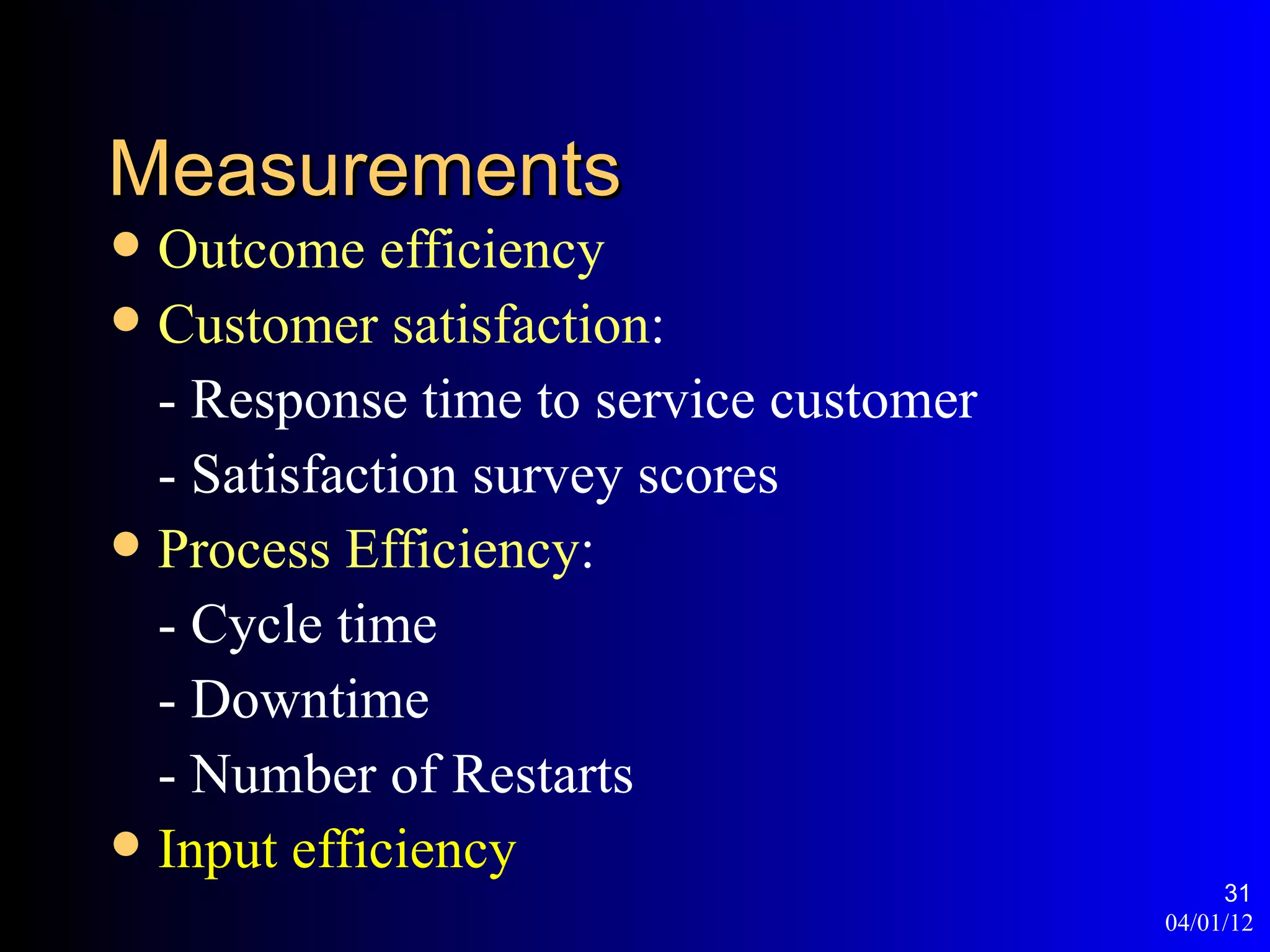 Measurements
 Outcome efficiency
 Customer satisfaction:
  - Response time to service customer
  - Satisfaction survey scores
 Process Efficiency:
  - Cycle time
  - Downtime
  - Number of Restarts
 Input efficiency
                                             31
                                        04/01/12
 