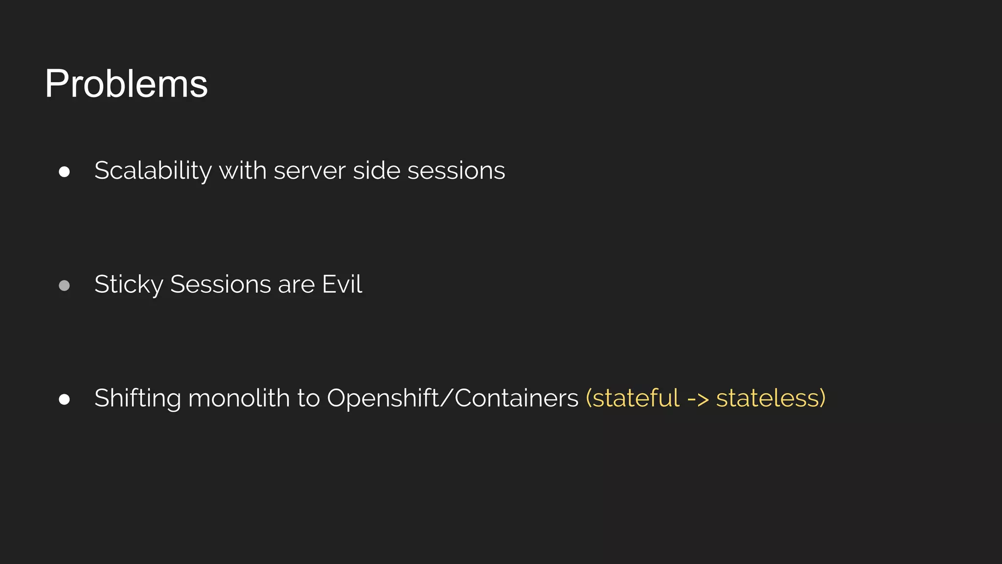Problems
● Scalability with server side sessions
● Sticky Sessions are Evil
● Shifting monolith to Openshift/Containers (stateful -> stateless)
 