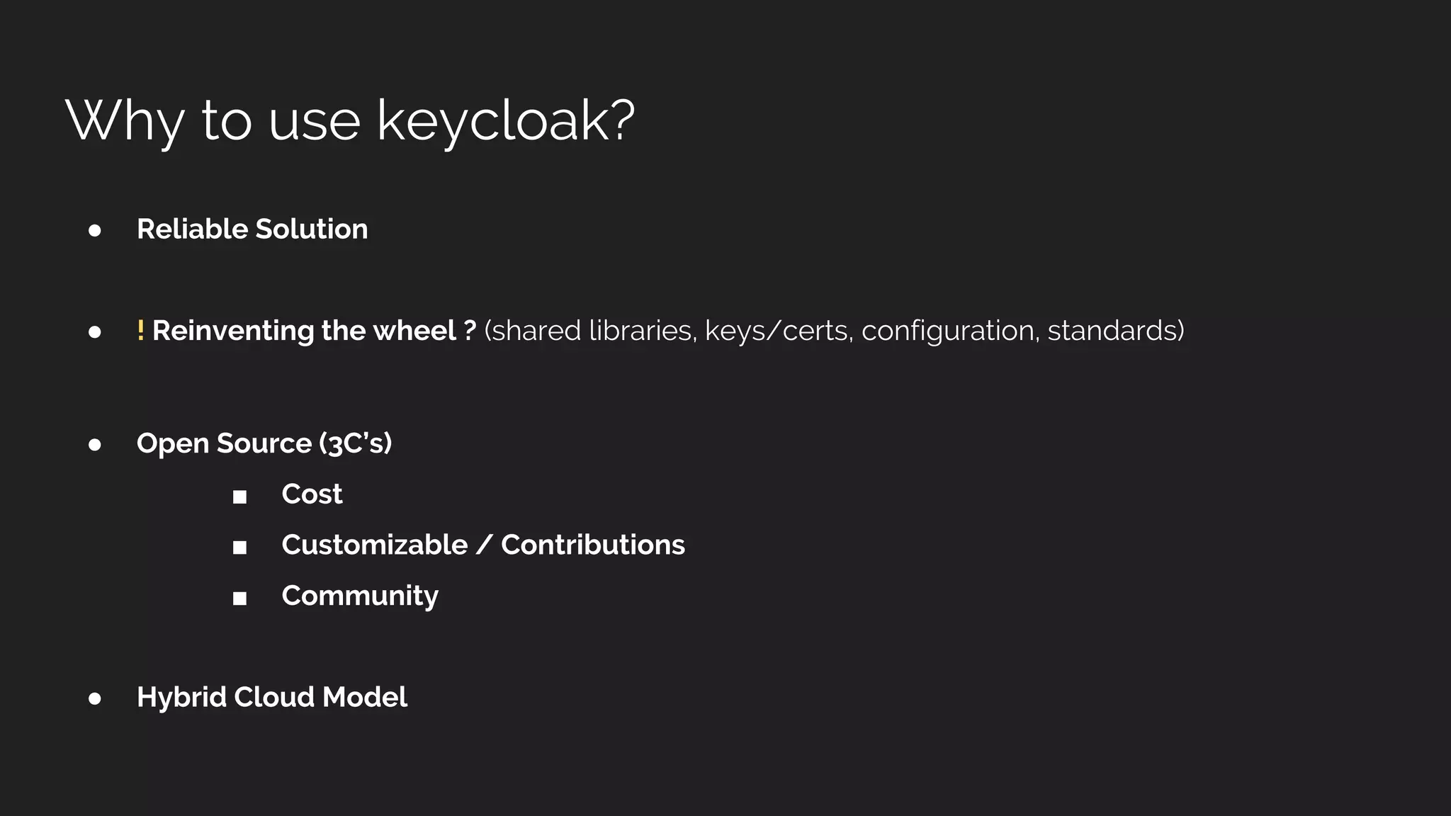 Why to use keycloak?
● Reliable Solution
● ! Reinventing the wheel ? (shared libraries, keys/certs, configuration, standards)
● Open Source (3C’s)
■ Cost
■ Customizable / Contributions
■ Community
● Hybrid Cloud Model
 
