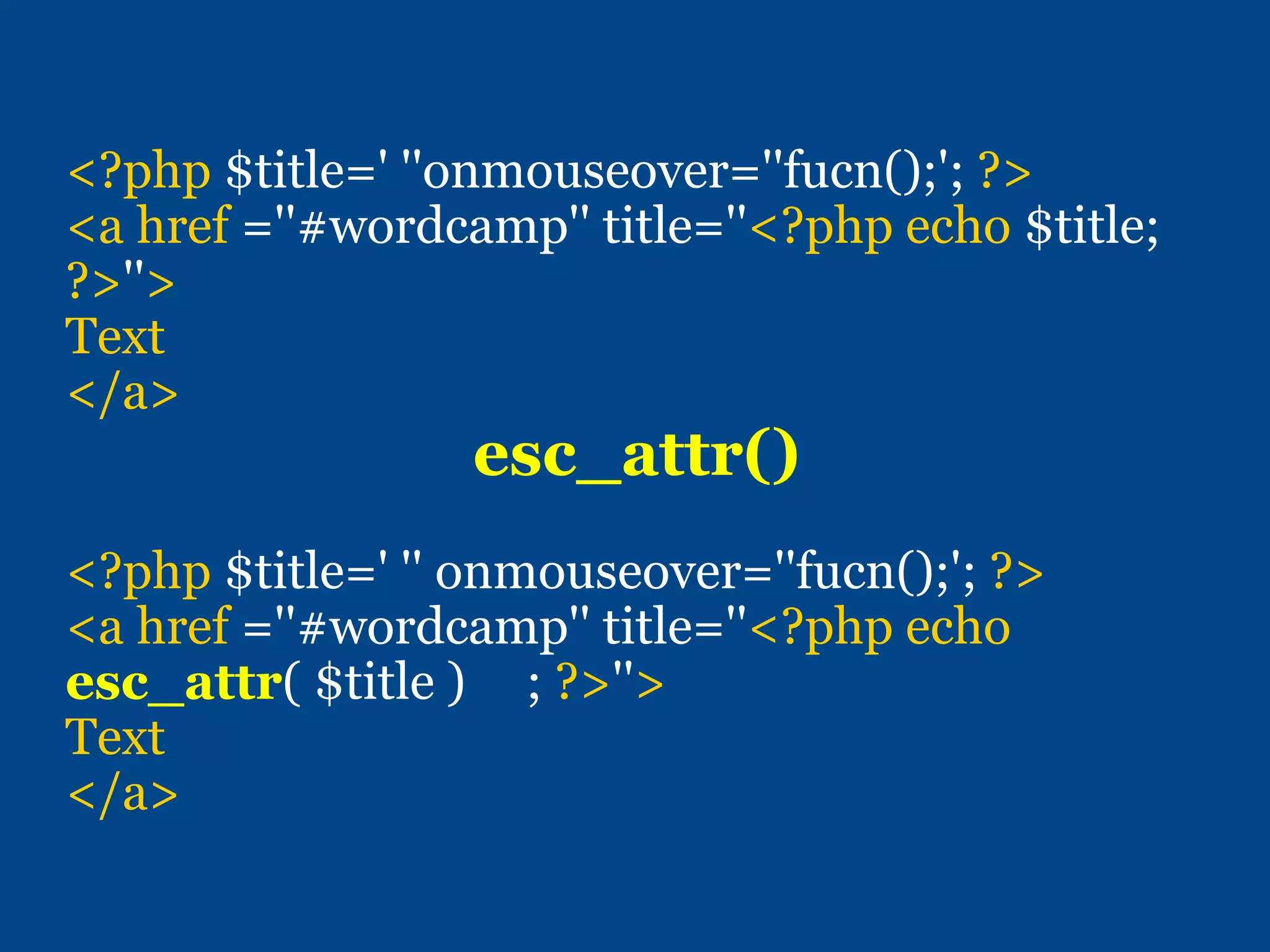 <?php $title=' ''onmouseover=''fucn();'; ?>
<a href =''#wordcamp'' title=''<?php echo $title;
?>''>
Text
</a>
esc_attr()
<?php $title=' '' onmouseover=''fucn();'; ?>
<a href =''#wordcamp'' title=''<?php echo
esc_attr( $title ) ; ?>''>
Text
</a>
 