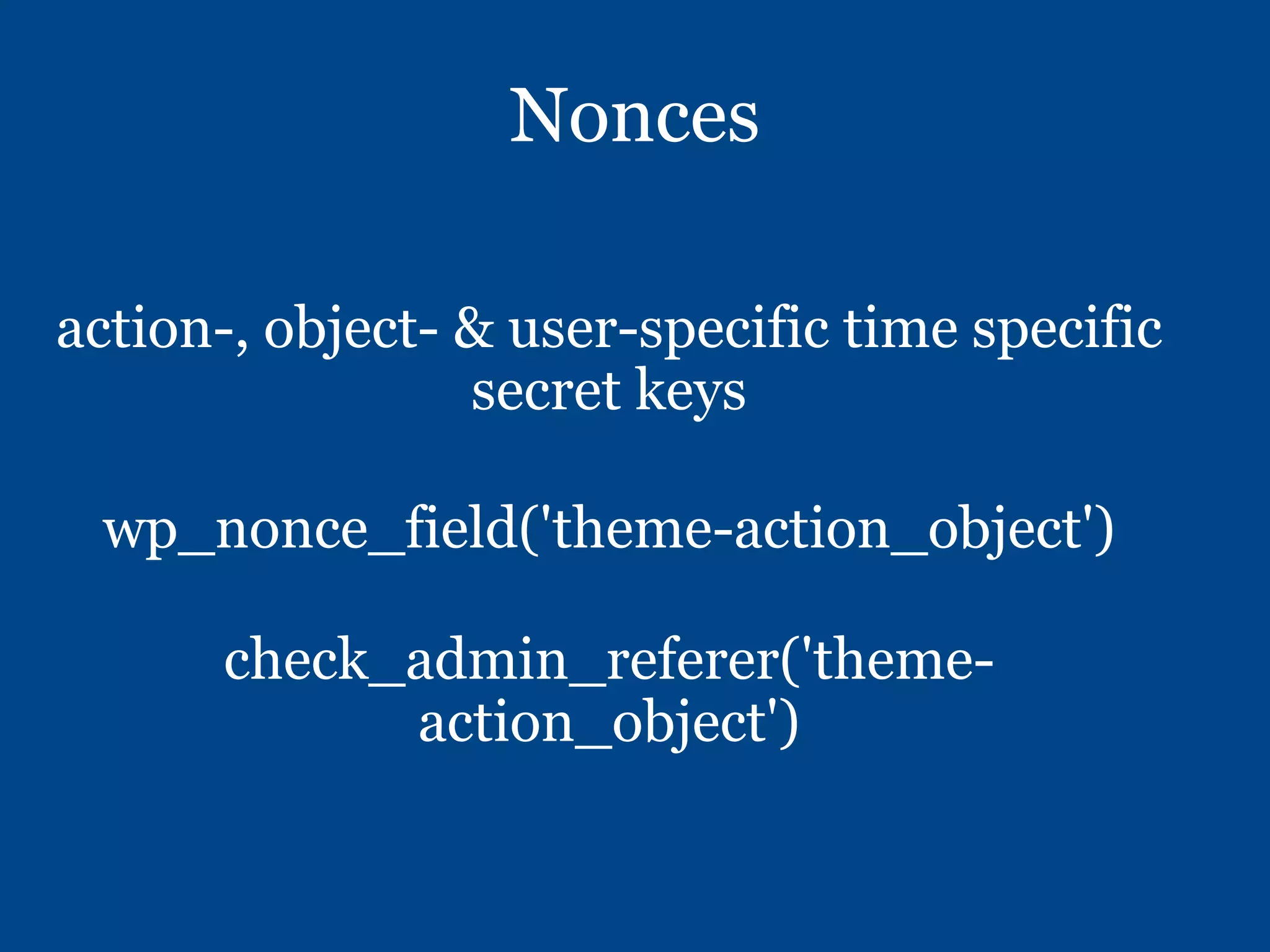 Nonces
action-, object- & user-specific time specific
secret keys
wp_nonce_field('theme-action_object')
check_admin_referer('theme-
action_object')
 