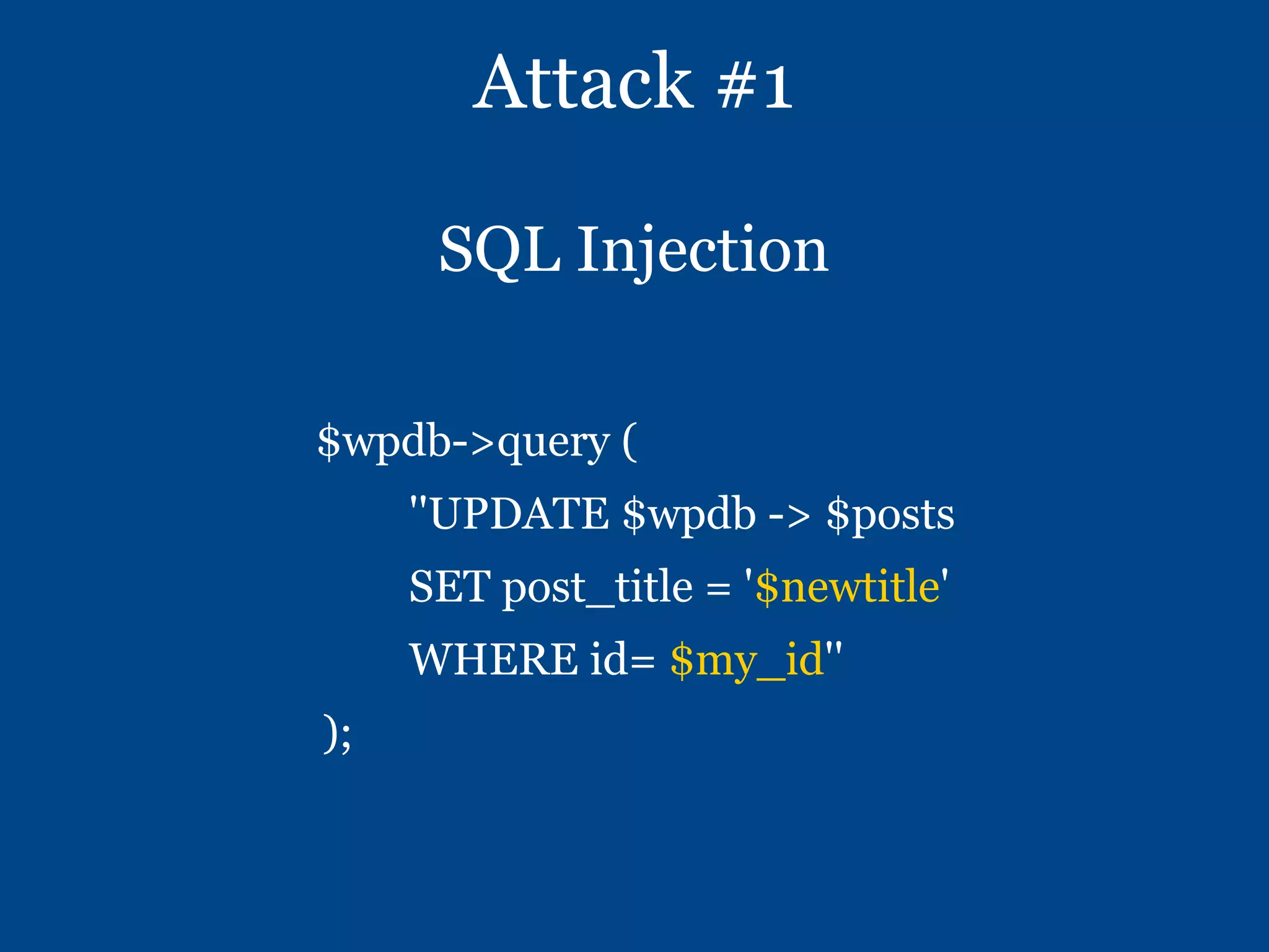 Attack #1
SQL Injection
$wpdb->query (
''UPDATE $wpdb -> $posts
SET post_title = '$newtitle'
WHERE id= $my_id''
);
 