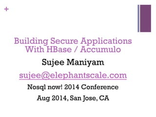 +
Building Secure Applications
With HBase / Accumulo
Sujee Maniyam
sujee@elephantscale.com
Nosql now! 2014 Conference
Aug 2014, San Jose, CA
 