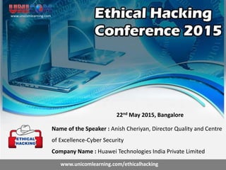 22nd May 2015, Bangalore
Name of the Speaker : Anish Cheriyan, Director Quality and Centre
of Excellence-Cyber Security
Company Name : Huawei Technologies India Private Limited
www.unicomlearning.com
www.unicomlearning.com/ethicalhacking
 