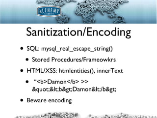 Sanitization/Encoding SQL: mysql_real_escape_string() Stored Procedures/Frameowkrs HTML/XSS: htmlentities(), innerText “<b>Damon</b> >> "<b>Damon</b> Beware encoding 