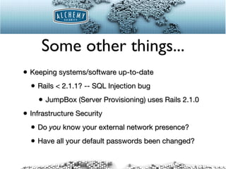 Some other things... Keeping systems/software up-to-date Rails < 2.1.1? -- SQL Injection bug JumpBox (Server Provisioning) uses Rails 2.1.0 Infrastructure Security Do  you  know your external network presence? Have all your default passwords been changed? 