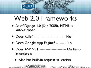 Web 2.0 Frameworks As of Django 1.0 (Sep 2008), HTML is auto-escaped Does Rails? -------------------------- No Does Google App Engine? -------- No Does ASP.NET ---------------------- On built-in controls Also has built-in request validation 