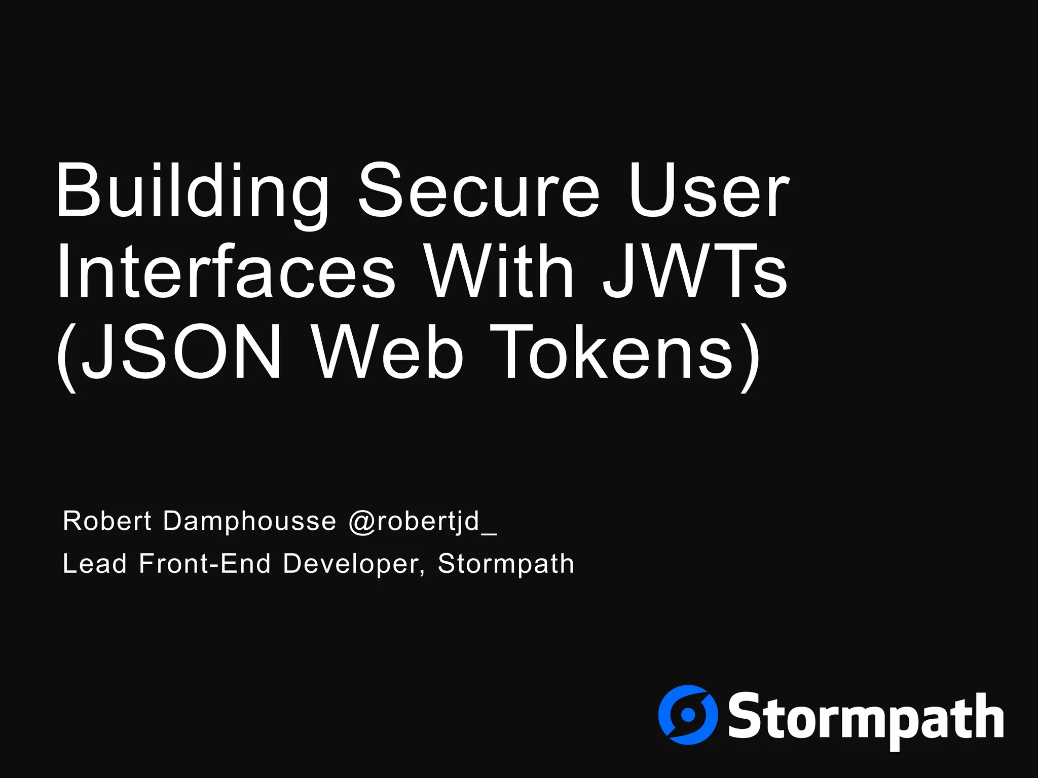 Building Secure User Interfaces With JWTs (JSON Web Tokens) Robert Damphousse @robertjd_ Lead Front-End Developer, Stormpath 