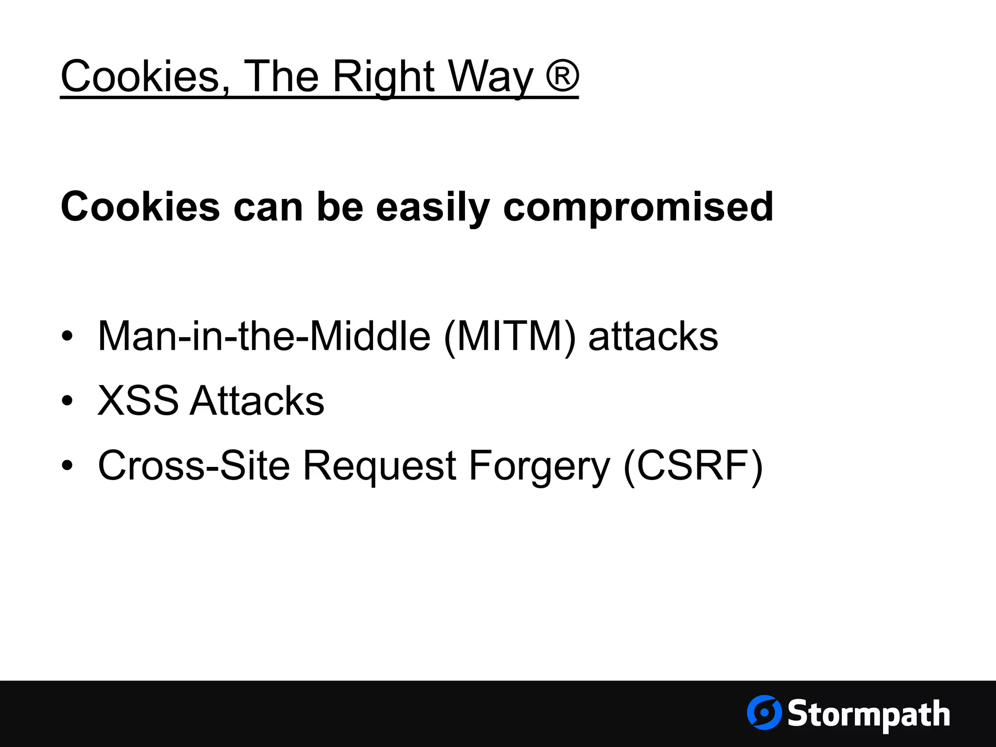 Cookies, The Right Way ® Cookies can be easily compromised • Man-in-the-Middle (MITM) attacks • XSS Attacks • Cross-Site Request Forgery (CSRF) 
