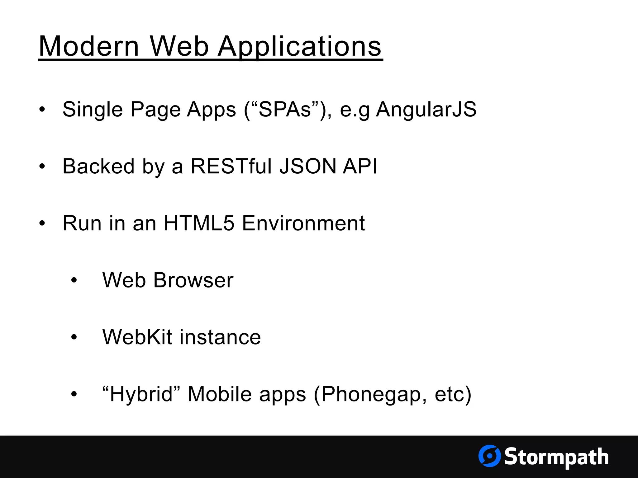 Modern Web Applications • Single Page Apps (“SPAs”), e.g AngularJS • Backed by a RESTful JSON API • Run in an HTML5 Environment • Web Browser • WebKit instance • “Hybrid” Mobile apps (Phonegap, etc) 