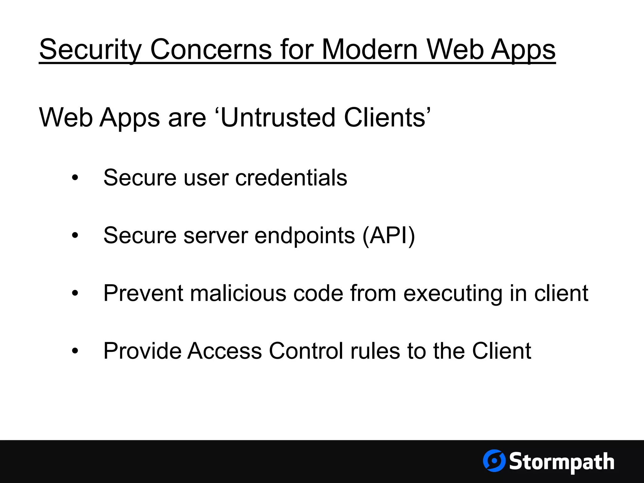 Security Concerns for Modern Web Apps Web Apps are ‘Untrusted Clients’ • Secure user credentials • Secure server endpoints (API) • Prevent malicious code from executing in client • Provide Access Control rules to the Client 