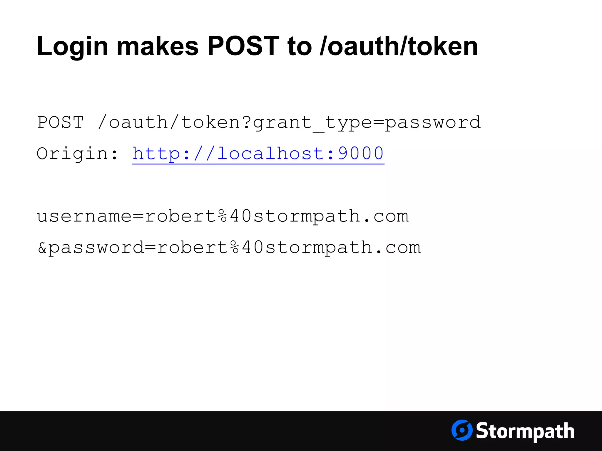 Login makes POST to /oauth/token POST /oauth/token?grant_type=password Origin: http://localhost:9000 username=robert%40stormpath.com &password=robert%40stormpath.com 