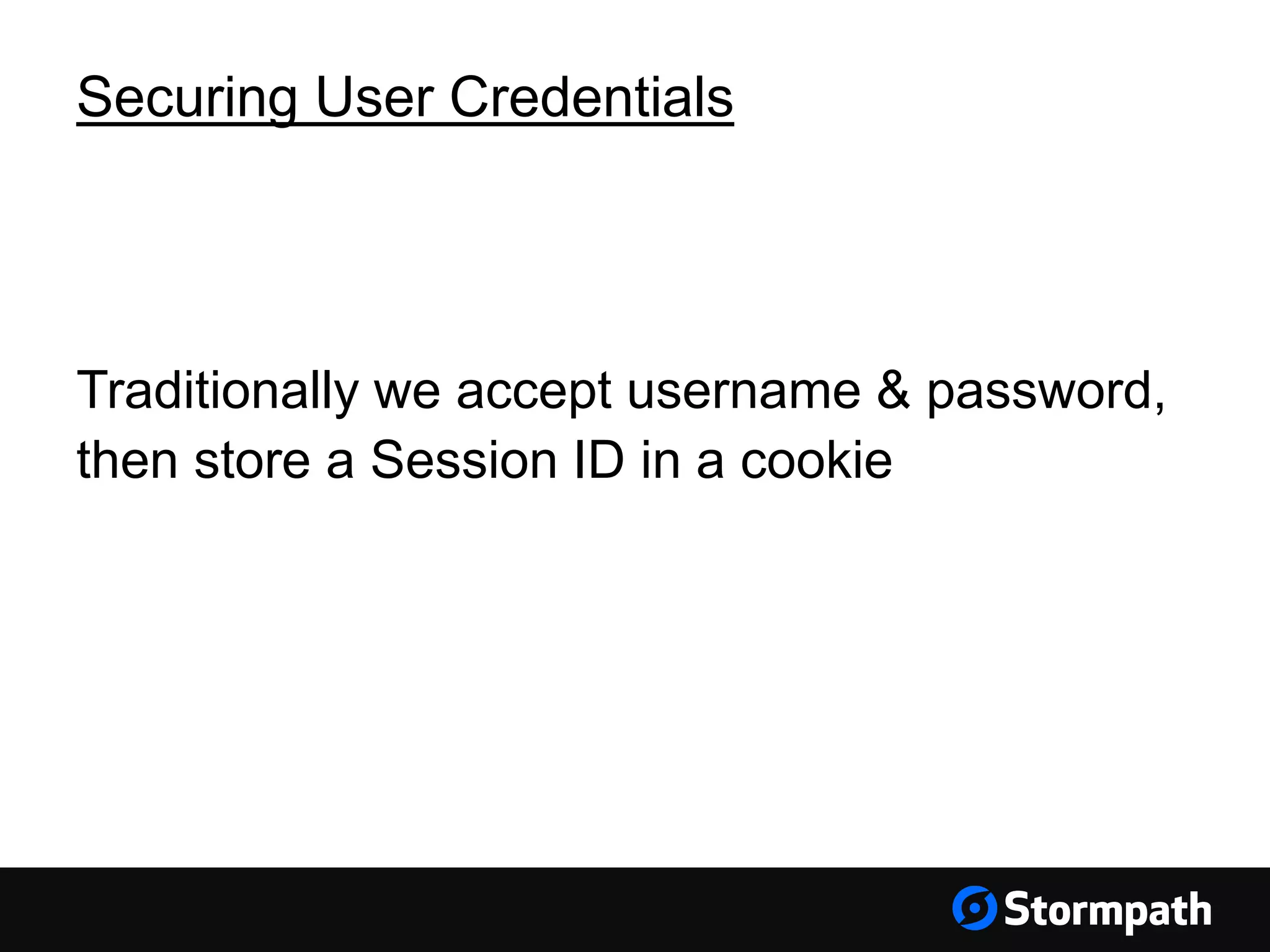 Securing User Credentials Traditionally we accept username & password, then store a Session ID in a cookie 