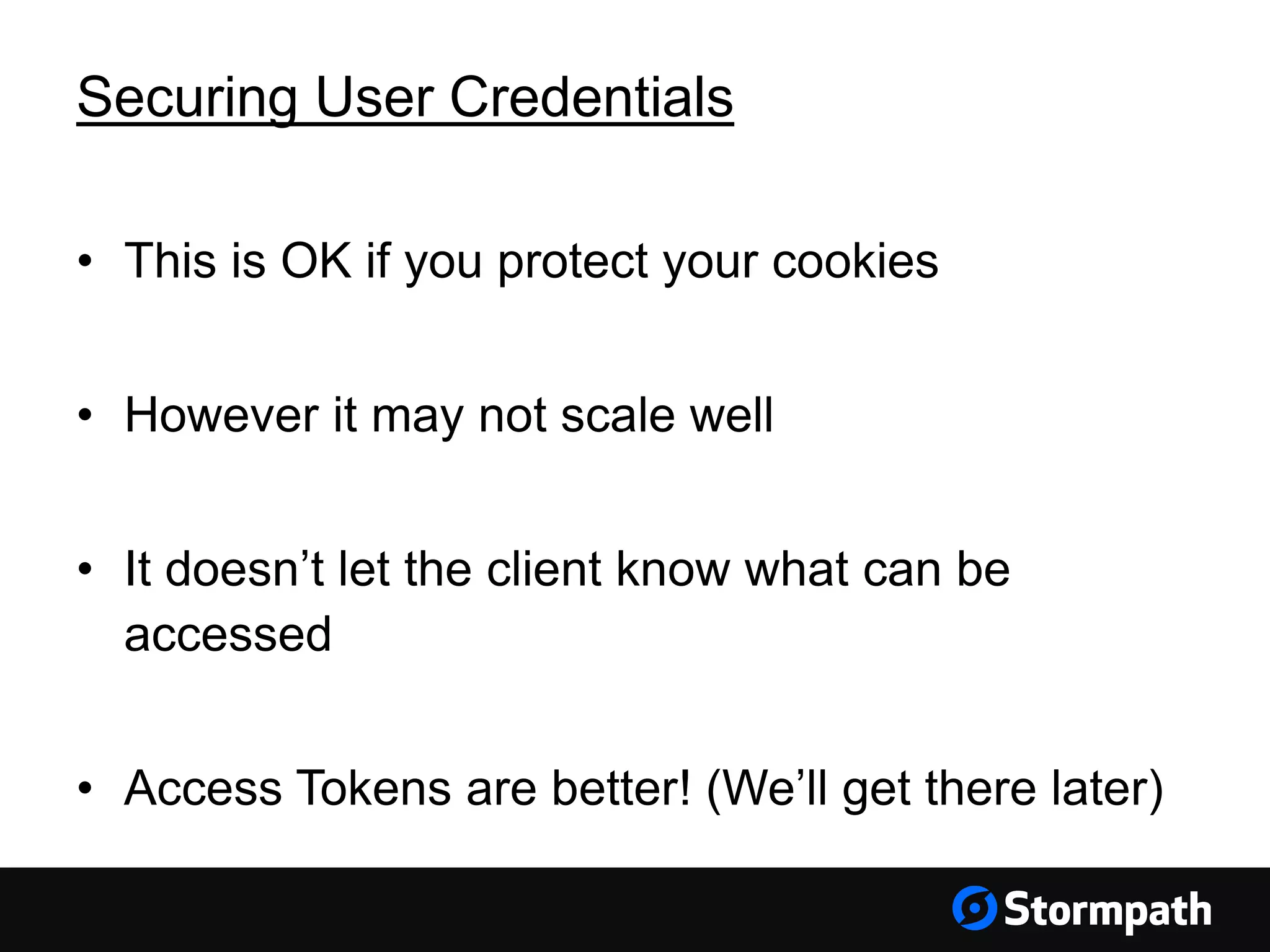 Securing User Credentials • This is OK if you protect your cookies • However it may not scale well • It doesn’t let the client know what can be accessed • Access Tokens are better! (We’ll get there later) 