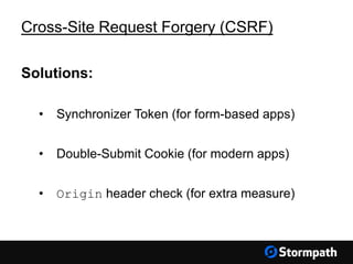 Cross-Site Request Forgery (CSRF)
Solutions:
• Synchronizer Token (for form-based apps)
• Double-Submit Cookie (for modern apps)
• Origin header check (for extra measure)
 