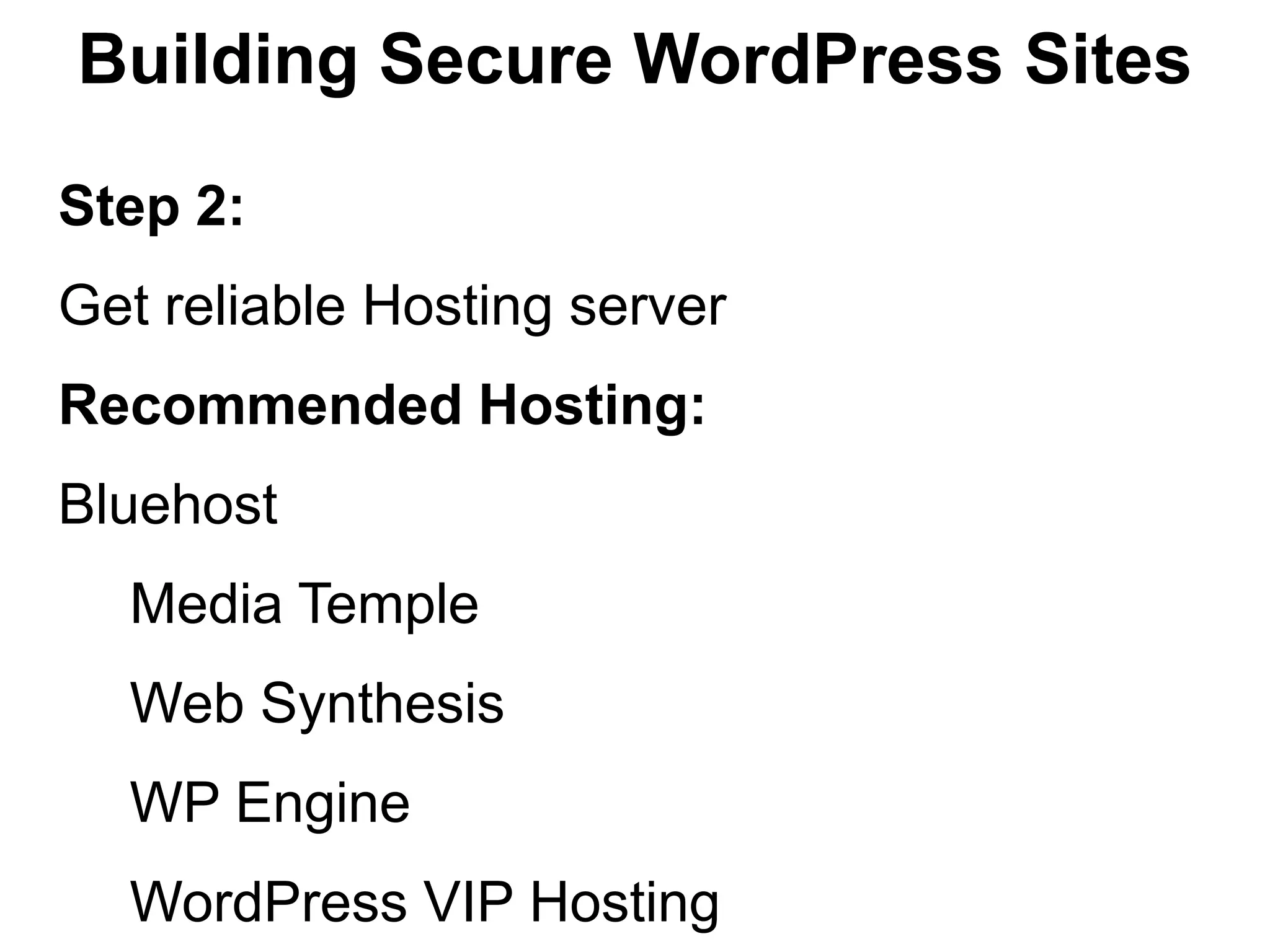 Building Secure WordPress Sites

Step 2:
Get reliable Hosting server
Recommended Hosting:
Bluehost
  Media Temple
  Web Synthesis
  WP Engine
  WordPress VIP Hosting
 