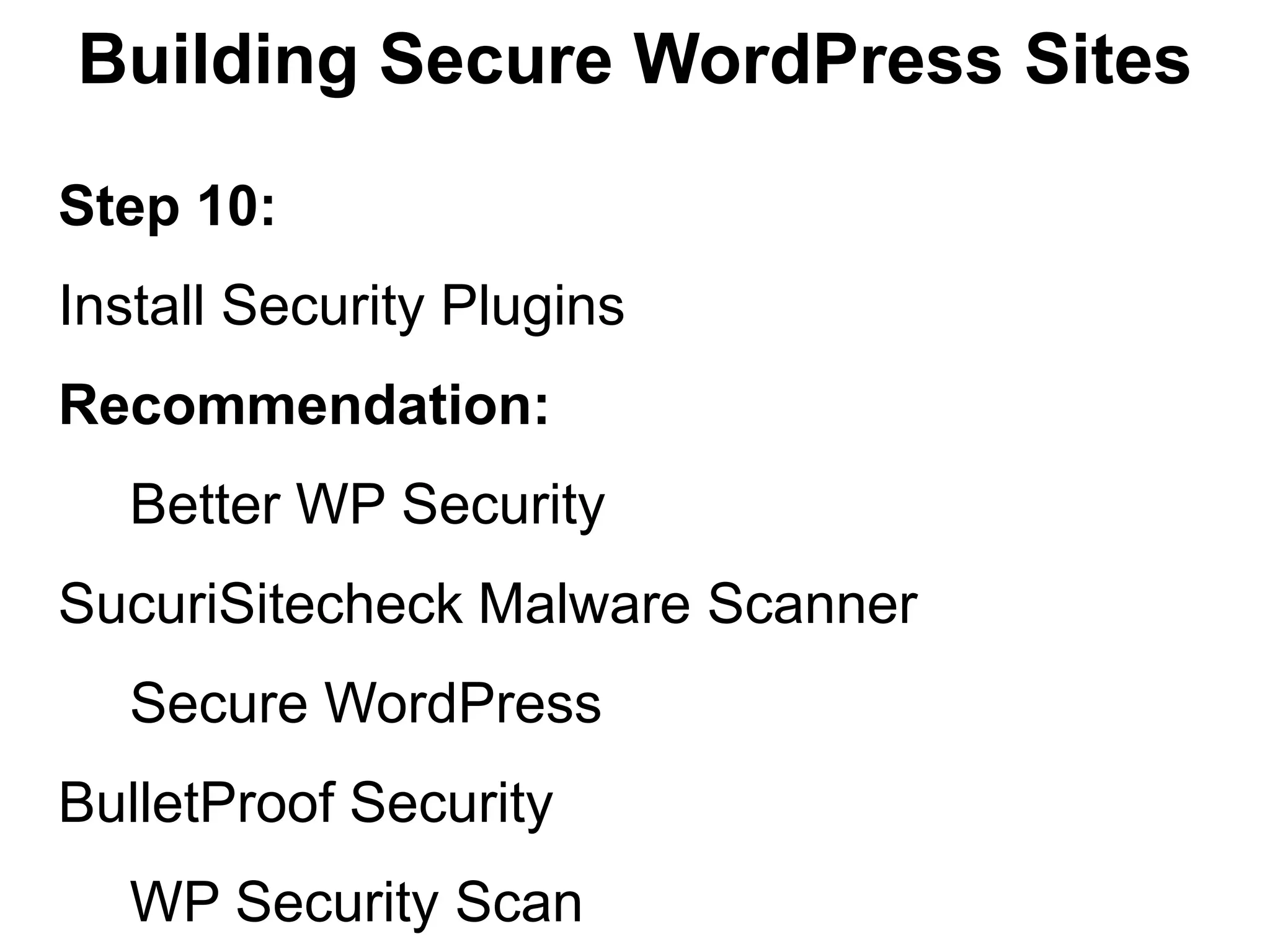 Building Secure WordPress Sites

Step 10:
Install Security Plugins
Recommendation:
   Better WP Security
SucuriSitecheck Malware Scanner
   Secure WordPress
BulletProof Security
   WP Security Scan
 