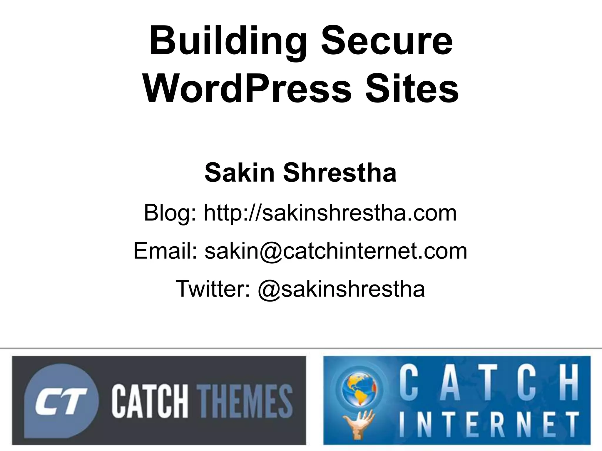 Building Secure
WordPress Sites
      Sakin Shrestha
Blog: http://sakinshrestha.com
Email: sakin@catchinternet.com
   Twitter: @sakinshrestha
 