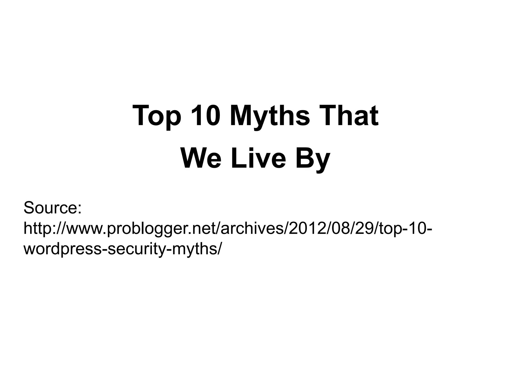 Top 10 Myths That
                    We Live By
Source:
http://www.problogger.net/archives/2012/08/29/top-10-
wordpress-security-myths/
 