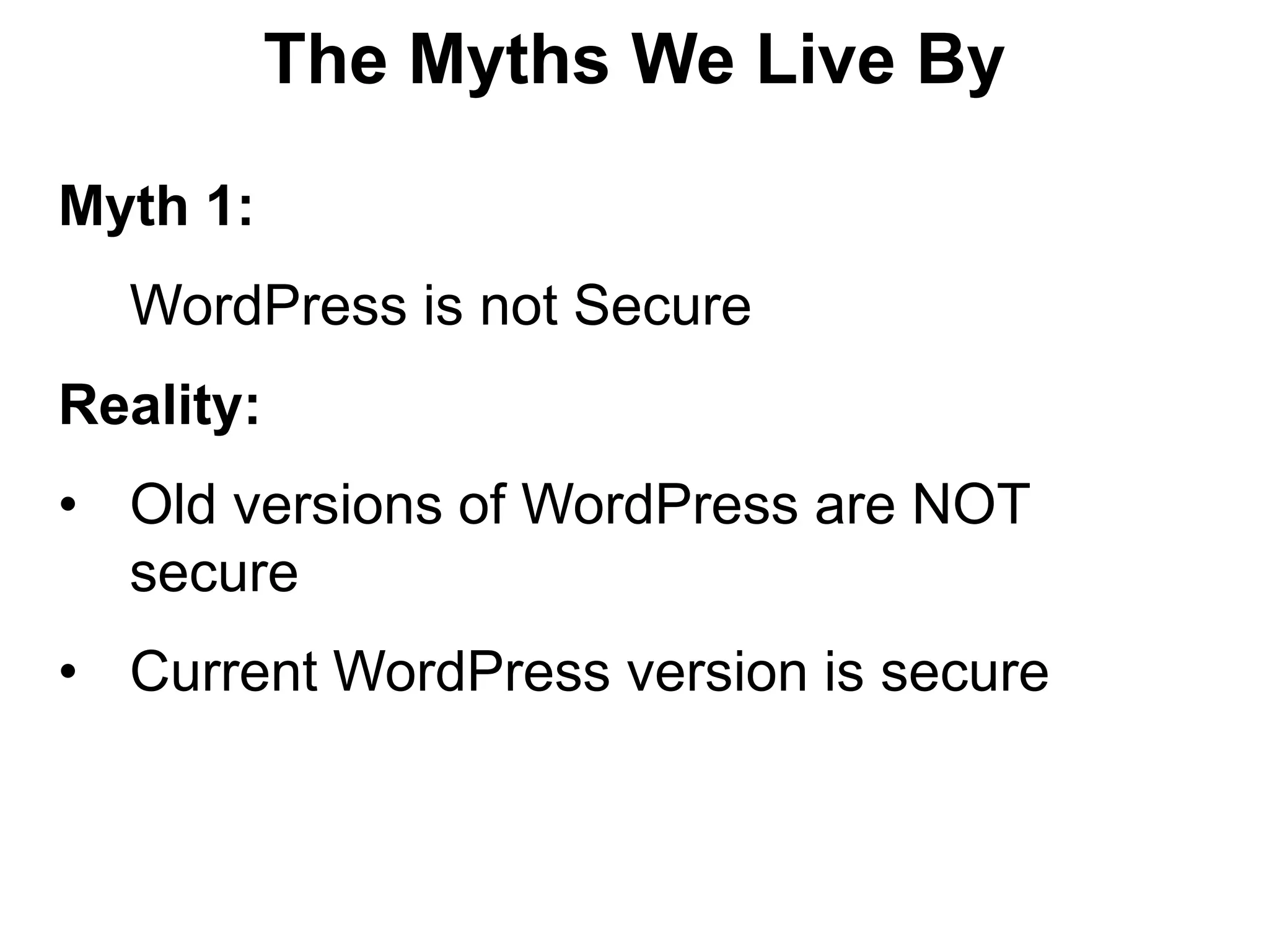 The Myths We Live By

Myth 1:
  WordPress is not Secure
Reality:
• Old versions of WordPress are NOT
  secure
• Current WordPress version is secure
 