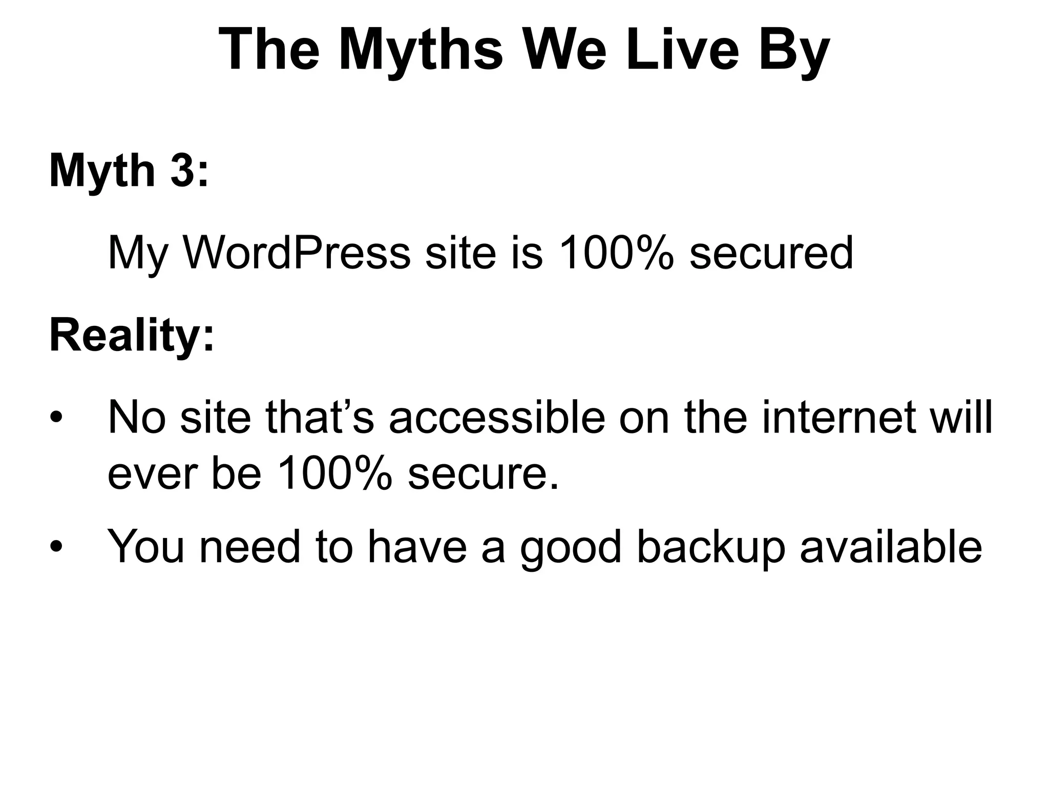 The Myths We Live By

Myth 3:
  My WordPress site is 100% secured
Reality:
• No site that’s accessible on the internet will
  ever be 100% secure.
• You need to have a good backup available
 