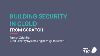 BUILDING SECURITY
IN CLOUD
FROM SCRATCH
Raman Zelenko,
Lead Security System Engineer @Flo Health
 