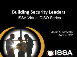 Building Security Leaders
ISSA Virtual CISO Series
Aaron S. Carpenter
April 7, 2015
 