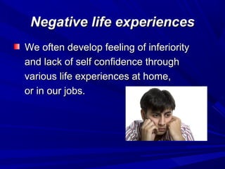 Negative life experiencesNegative life experiences
We often develop feeling of inferiorityWe often develop feeling of inferiority
and lack of self confidence throughand lack of self confidence through
various life experiences at home,various life experiences at home,
or in our jobs.or in our jobs.
 