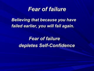 Fear of failureFear of failure
Believing that because you haveBelieving that because you have
failed earlier, you will fail again.failed earlier, you will fail again.
Fear of failureFear of failure
depletes Self-Confidencedepletes Self-Confidence
 