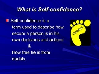 What is Self-confidence?What is Self-confidence?
Self-confidence is aSelf-confidence is a
term used to describe howterm used to describe how
secure a person is in hissecure a person is in his
own decisions and actionsown decisions and actions
&&
How free he is fromHow free he is from
doubtsdoubts
 