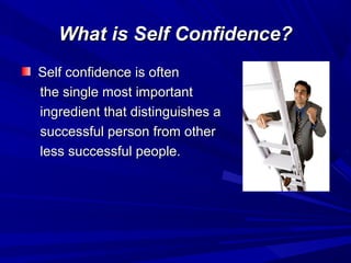 What is Self Confidence?What is Self Confidence?
Self confidence is oftenSelf confidence is often
the single most importantthe single most important
ingredient that distinguishes aingredient that distinguishes a
successful person from othersuccessful person from other
less successful people.less successful people.
 