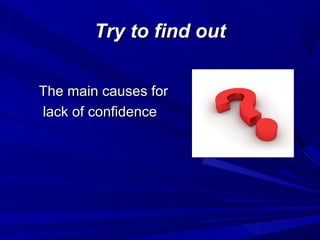 Try to find outTry to find out
The main causes forThe main causes for
lack of confidencelack of confidence
 