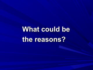 What could beWhat could be
the reasons?the reasons?
 