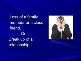 Loss of a familyLoss of a family
member or a closemember or a close
friend.friend.
OrOr
Break up of aBreak up of a
relationshiprelationship
 