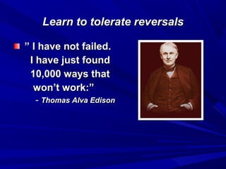 Learn to tolerate reversalsLearn to tolerate reversals
”” I have not failed.I have not failed.
I have just foundI have just found
10,000 ways that10,000 ways that
won’t work:”won’t work:”
-- Thomas Alva EdisonThomas Alva Edison
 