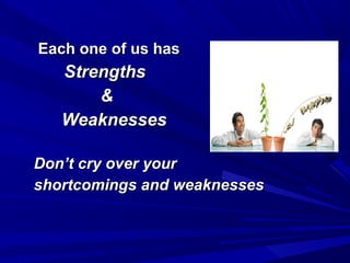 Each one of us hasEach one of us has
StrengthsStrengths
&&
WeaknessesWeaknesses
Don’t cry over yourDon’t cry over your
shortcomings and weaknessesshortcomings and weaknesses
 