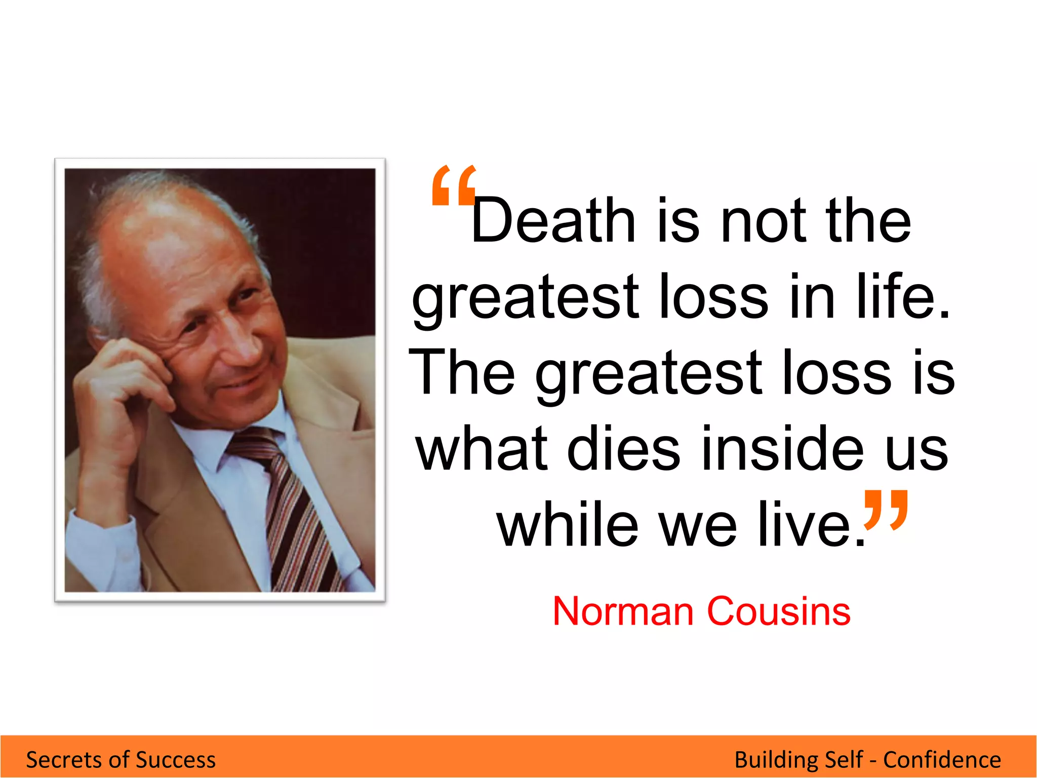 Building Self - ConfidenceSecrets of Success
 
  Death is not the
greatest loss in life.
The greatest loss is
what dies inside us
while we live.
“
“
Norman Cousins
 