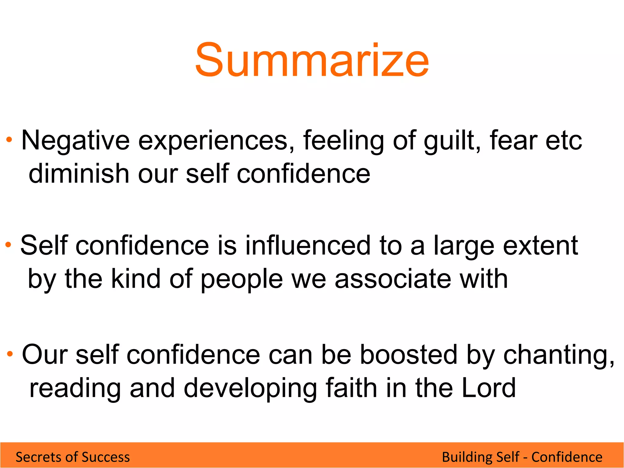 Building Self - ConfidenceSecrets of Success
Summarize
• Negative experiences, feeling of guilt, fear etc
diminish our self confidence
• Self confidence is influenced to a large extent
by the kind of people we associate with
• Our self confidence can be boosted by chanting,
reading and developing faith in the Lord
 