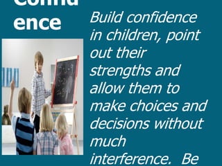 Confid
ence     Build confidence
         in children, point
         out their
         strengths and
         allow them to
         make choices and
         decisions without
         much
         interference. Be
 