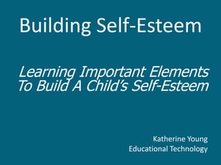 Building Self-Esteem

Learning Important Elements
To Build A Child’s Self-Esteem


                        Katherine Young
                 Educational Technology
 