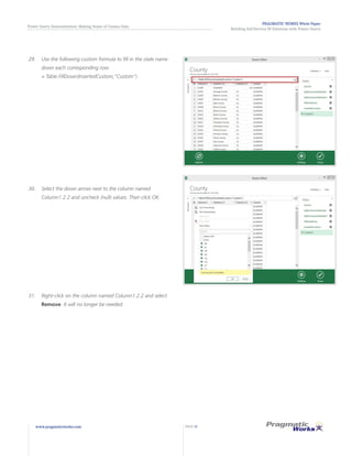 PRAGMATIC WORKS White Paper
Building Self-Service BI Solutions with Power Query
Power Query Demonstration: Making Sense of Census Data
www.pragmaticworks.com PAGE 15
29.	 Use the following custom formula to fill in the state name
down each corresponding row:
= Table.FillDown(InsertedCustom,"Custom")
30.	 Select the down arrow next to the column named
Column1.2.2 and uncheck (null) values. Then click OK.
31.	 Right-click on the column named Column1.2.2 and select
Remove. It will no longer be needed.
 