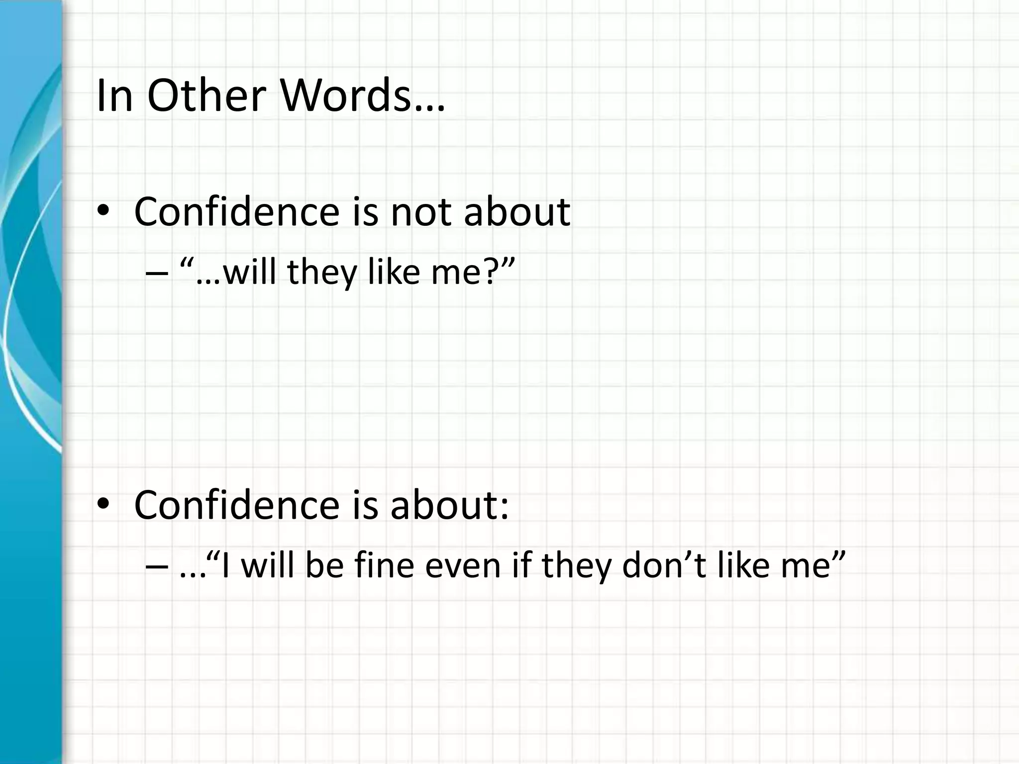 In Other Words…
• Confidence is not about
– “…will they like me?”
• Confidence is about:
– ...“I will be fine even if they don’t like me”
 