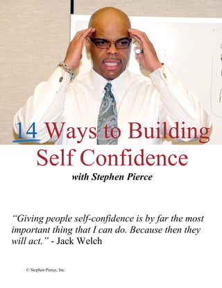 14 Ways to Building
  Self Confidence
                            with Stephen Pierce



“Giving people self-confidence is by far the most
important thing that I can do. Because then they
will act.” - Jack Welch

   © Stephen Pierce, Inc.
 