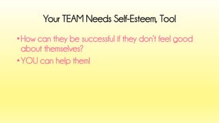 •How can they be successful if they don’t feel good about themselves? 
•YOU can help them! 
Your TEAM Needs Self-Esteem, Too!  